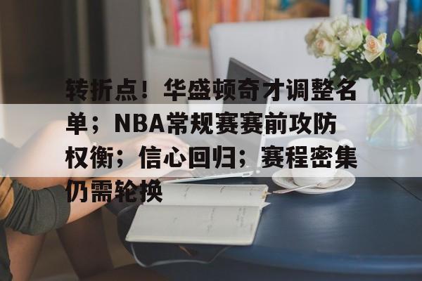 关于转折点！华盛顿奇才调整名单；NBA常规赛赛前攻防权衡；信心回归；赛程密集仍需轮换的信息